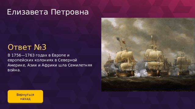 Елизавета Петровна Ответ №3 В 1756—1763 годах в Европе и европейских колониях в Северной Америке, Азии и Африки шла Семилетняя война. Вернуться назад 92 