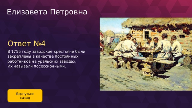 Елизавета Петровна Ответ №4 В 1755 году заводские крестьяне были закреплены в качестве постоянных работников на уральских заводах. Их называли посессионными. Вернуться назад 93 
