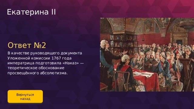 Екатерина II Ответ №2 В качестве руководящего документа Уложенной комиссии 1767 года императрица подготовила «Наказ» — теоретическое обоснование просвещённого абсолютизма. Вернуться назад 96 