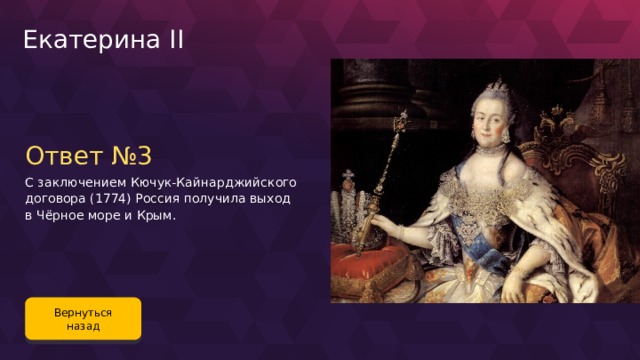Екатерина II Ответ №3 С заключением Кючук-Кайнарджийского договора (1774) Россия получила выход в Чёрное море и Крым. Вернуться назад 97 