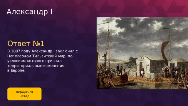 Александр I Ответ №1 В 1807 году Александр I заключил с Наполеоном Тильзитский мир, по условиям которого признал территориальные изменения в Европе. Вернуться назад 100 