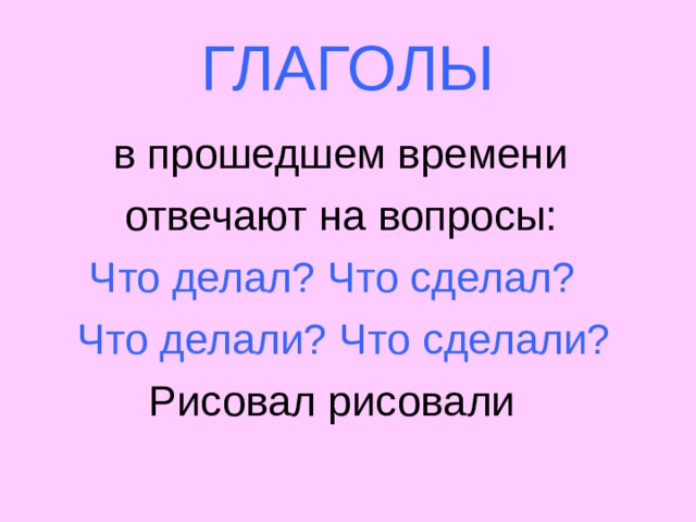 ГЛАГОЛЫ  в прошедшем времени  отвечают на вопросы:  Что делал? Что сделал?  Что делали? Что сделали?  Рисовал рисовали 