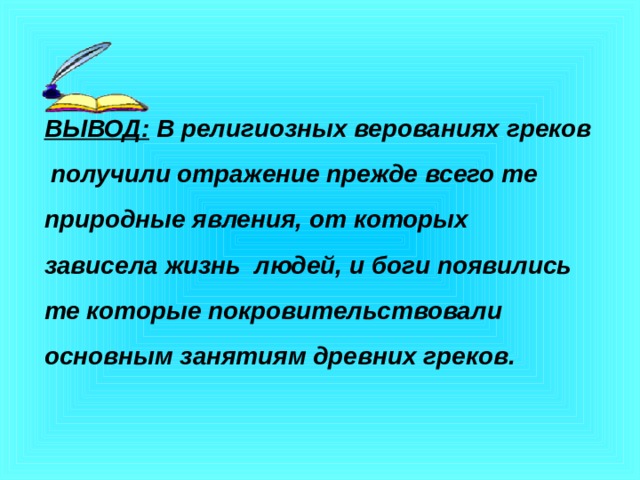  ВЫВОД: В религиозных верованиях греков  получили отражение прежде всего те природные явления, от которых зависела жизнь людей, и боги появились те которые покровительствовали основным занятиям древних греков. 