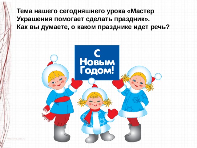 Тема нашего сегодняшнего урока «Мастер Украшения помогает сделать праздник». Как вы думаете, о каком празднике идет речь? 
