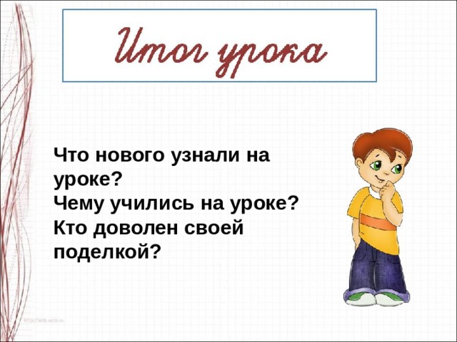 Что нового узнали на уроке?  Чему учились на уроке?  Кто доволен своей поделкой?  