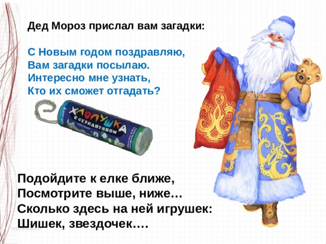 Дед Мороз прислал вам загадки:  С Новым годом поздравляю, Вам загадки посылаю. Интересно мне узнать, Кто их сможет отгадать? Подойдите к елке ближе, Посмотрите выше, ниже… Сколько здесь на ней игрушек: Шишек, звездочек…. 