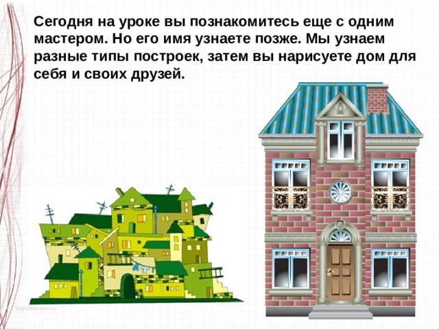 Сегодня на уроке вы познакомитесь еще с одним мастером. Но его имя узнаете позже. Мы узнаем разные типы построек, затем вы нарисуете дом для себя и своих друзей. 
