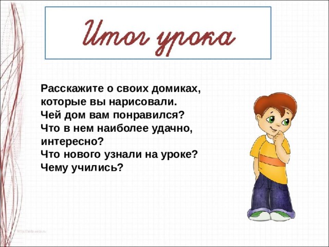 Расскажите о своих домиках, которые вы нарисовали. Чей дом вам понравился? Что в нем наиболее удачно, интересно? Что нового узнали на уроке? Чему учились? 