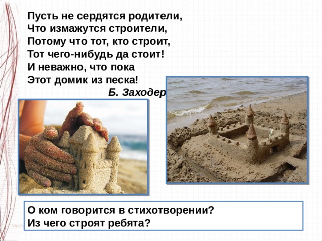 Пусть не сердятся родители, Что измажутся строители, Потому что тот, кто строит, Тот чего-нибудь да стоит! И неважно, что пока Этот домик из песка!                             Б. Заходер О ком говорится в стихотворении? Из чего строят ребята? 