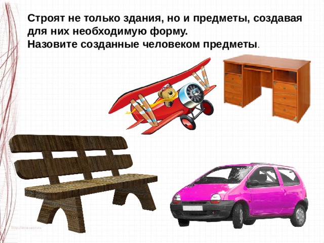 Строят не только здания, но и предметы, создавая для них необходимую форму. Назовите созданные человеком предметы . 