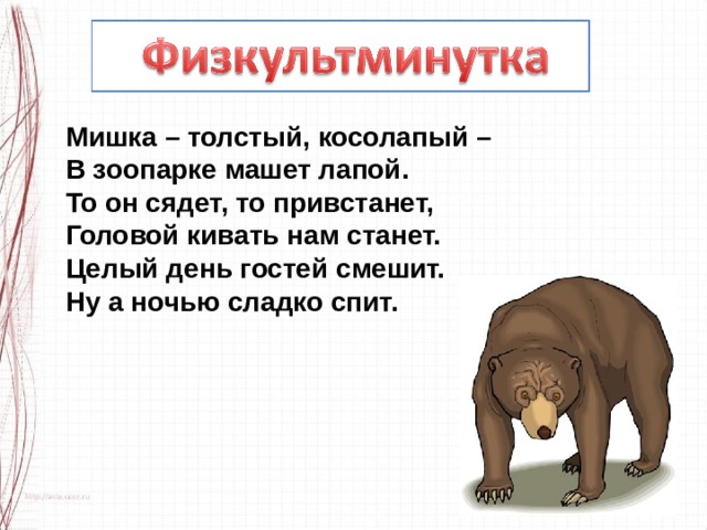 Мишка – толстый, косолапый –  В зоопарке машет лапой.  То он сядет, то привстанет,  Головой кивать нам станет.  Целый день гостей смешит.  Ну а ночью сладко спит. 