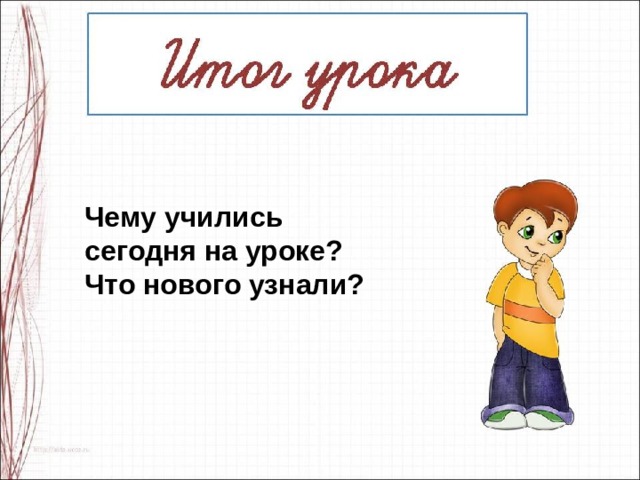 Чему учились сегодня на уроке?  Что нового узнали? 