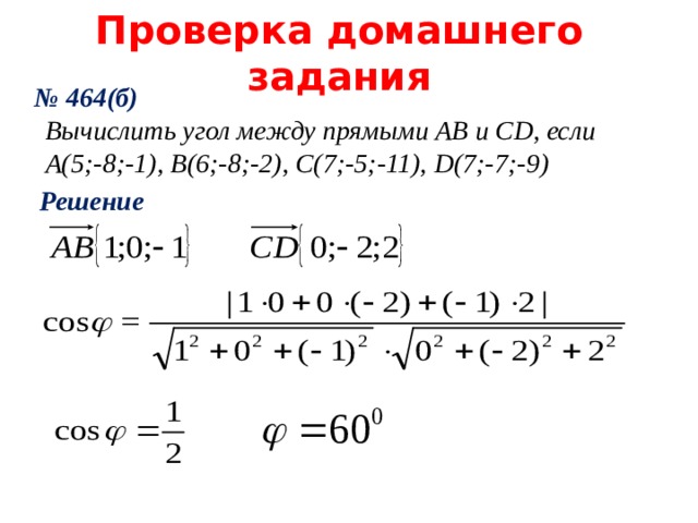 Проверка домашнего задания № 464(б) Вычислить угол между прямыми AB и CD , если A(5 ;-8;-1), В(6;-8;-2), С(7;-5;-11), D (7;-7;-9) Решение  