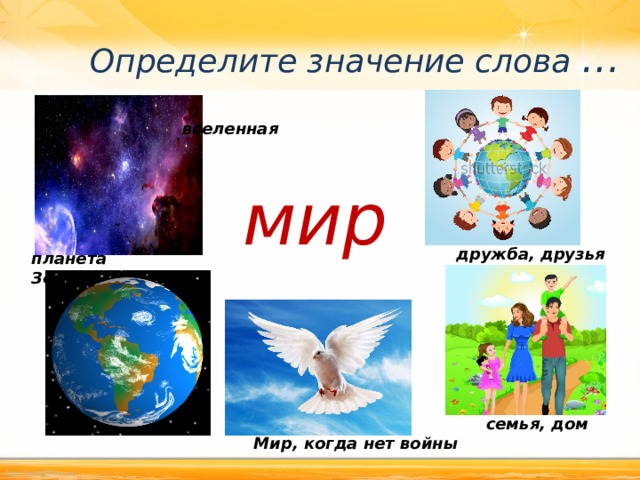 Определите значение слова … вселенная мир дружба, друзья планета Земля семья, дом Мир, когда нет войны 