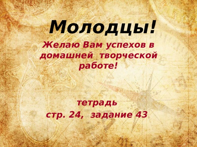 Молодцы! Желаю Вам успехов в домашней творческой работе!   тетрадь стр. 24, задание 43 