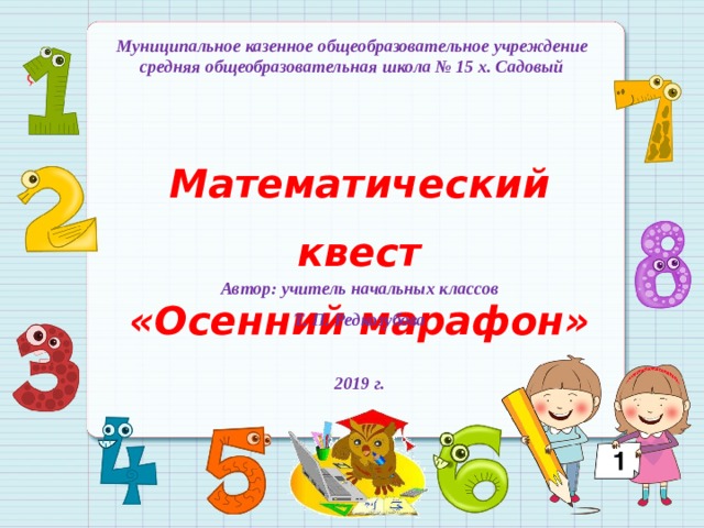 Муниципальное казенное общеобразовательное учреждение средняя общеобразовательная школа № 15 х. Садовый Математический квест «Осенний марафон» Автор: учитель начальных классов Т. П. Редкозубова  2019 г. 