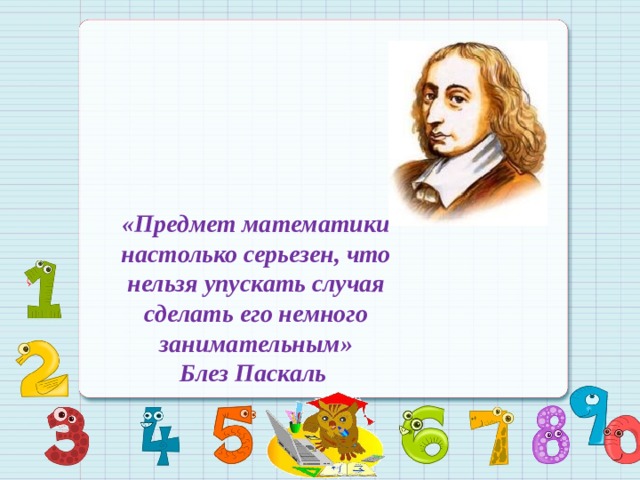 «Предмет математики настолько серьезен, что нельзя упускать случая сделать его немного занимательным» Блез Паскаль 