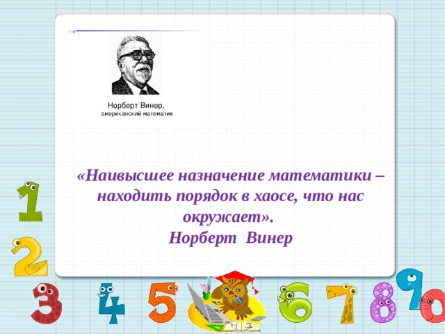  «Наивысшее назначение математики – находить порядок в хаосе, что нас окружает». Норберт Винер 