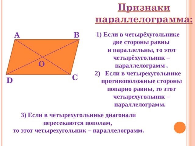 А В Если в четырёхугольнике  две стороны равны  и параллельны, то этот четырёхугольник – параллелограмм . 2) Если в четырехугольнике противоположные стороны попарно равны, то этот четырехугольник – параллелограмм. О С D   3) Если в четырехугольнике диагонали пересекаются пополам, то этот четырехугольник – параллелограмм. 