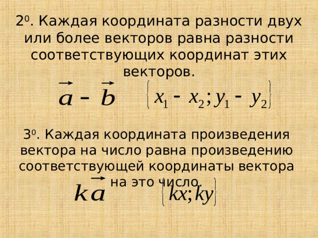 2 0 . Каждая координата разности двух или более векторов равна разности соответствующих координат этих векторов. 3 0 . Каждая координата произведения вектора на число равна произведению соответствующей координаты вектора на это число. 