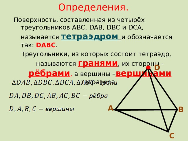Определения. Поверхность, составленная из четырёх треугольников АВС, D АВ, D ВС и DСА, называется тетраэдром  и обозначается так: DАВС . Треугольники, из которых состоит тетраэдр, называются гранями , их стороны - рёбрами , а вершины – вершинами  тетраэдра. D А В С 