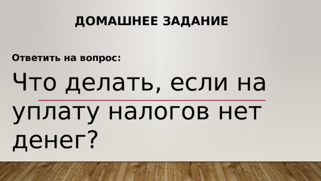 Домашнее задание Ответить на вопрос: Что делать, если на уплату налогов нет денег? 