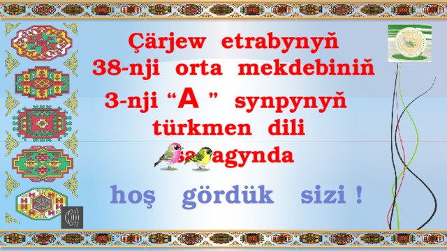 Çärjew etrabynyň 38-nji orta mekdebiniň 3-nji “ A  ” synpynyň  sapagynda türkmen dili hoş gördük sizi ! 