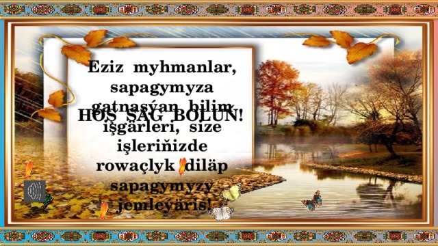 Eziz myhmanlar, sapagymyza gatnaşýan bilim işgärleri, size işleriňizde rowaçlyk diläp sapagymyzy jemleýäris! HOŞ SAG BOLUŇ! 