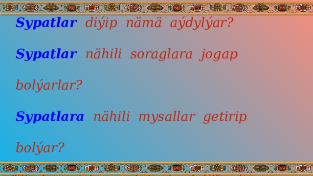 Sypatlar  diýip nämä aýdylýar? Sypatlar  nähili soraglara jogap bolýarlar? Sypatlara  nähili mysallar getirip bolýar?  “ Türkmenistan nähili döwlet?” - diýen soraga jogap bolýan haýsy sözlemleri bilýärsiňiz? 