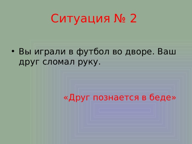 Ситуация № 2 Вы играли в футбол во дворе. Ваш друг сломал руку.  «Друг познается в беде» 