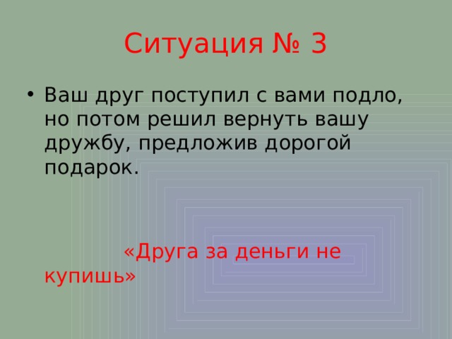 Ситуация № 3 Ваш друг поступил с вами подло, но потом решил вернуть вашу дружбу, предложив дорогой подарок.  «Друга за деньги не купишь» 