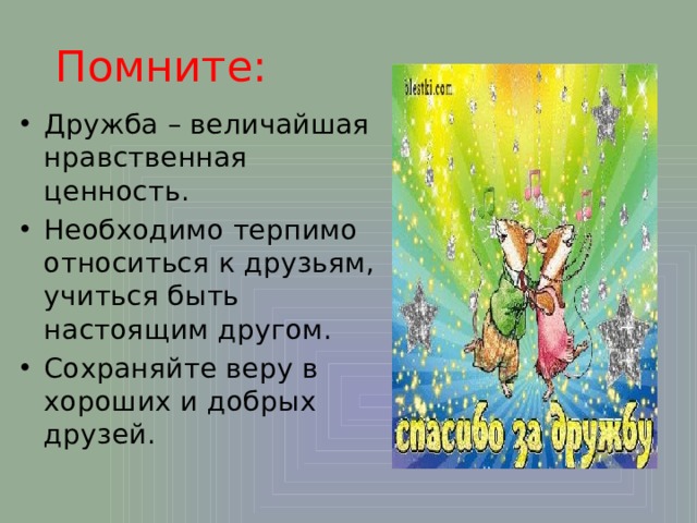  Помните: Дружба – величайшая нравственная ценность. Необходимо терпимо относиться к друзьям, учиться быть настоящим другом. Сохраняйте веру в хороших и добрых друзей. 