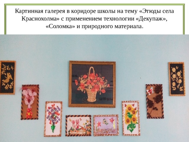 Картинная галерея в коридоре школы на тему «Этюды села Краснохолма» с применением технологии «Декупаж», «Соломка» и природного материала. ). 