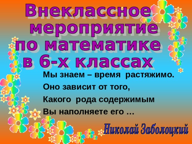  Мы знаем – время растяжимо.  Оно зависит от того,  Какого рода содержимым  Вы наполняете его …   