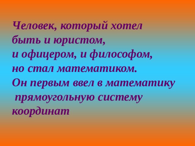 Человек, который хотел быть и юристом, и офицером, и философом, но стал математиком. Он первым ввел в математику  прямоугольную систему координат 2 