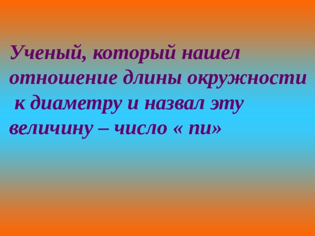 Ученый, который нашел отношение длины окружности  к диаметру и назвал эту величину – число « пи» 