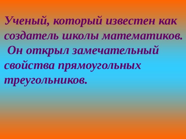 Ученый, который известен как создатель школы математиков.  Он открыл замечательный свойства прямоугольных треугольников. 