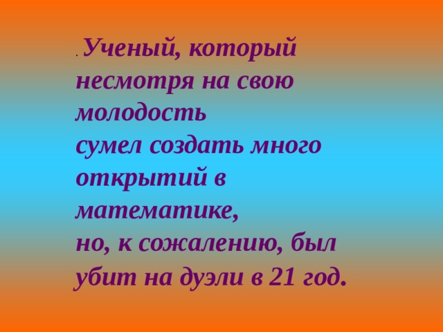 . Ученый, который несмотря на свою молодость сумел создать много открытий в математике, но, к сожалению, был убит на дуэли в 21 год . 