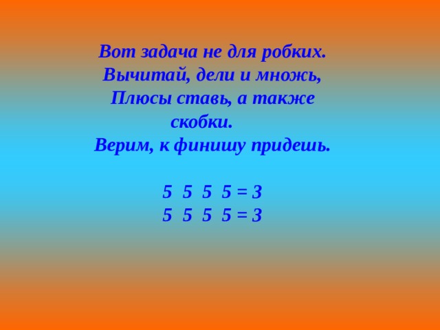 Вот задача не для робких. Вычитай, дели и множь, Плюсы ставь, а также скобки. Верим, к финишу придешь.  5 5 5 5 = 3 5 5 5 5 = 3 