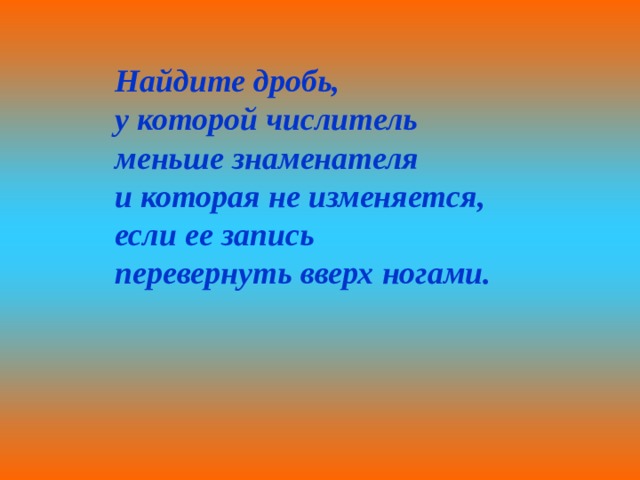Найдите дробь, у которой числитель меньше знаменателя и которая не изменяется, если ее запись перевернуть вверх ногами. 