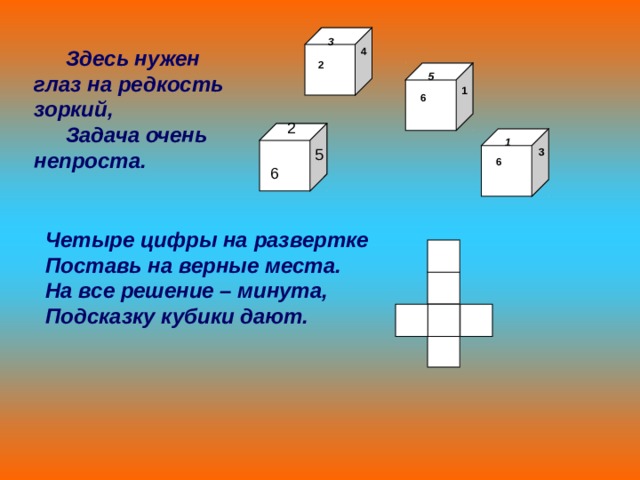  Здесь нужен глаз на редкость зоркий, Задача очень непроста.   3  4  5 2  1 6  2  1   5  6  3 6 Четыре цифры на развертке Поставь на верные места. На все решение – минута, Подсказку кубики дают. 