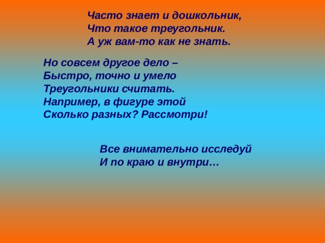 Часто знает и дошкольник, Что такое треугольник. А уж вам-то как не знать.  Но совсем другое дело – Быстро, точно и умело Треугольники считать. Например, в фигуре этой Сколько разных? Рассмотри!  Все внимательно исследуй И по краю и внутри… 