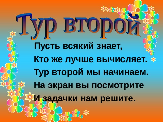  Пусть всякий знает,  Кто же лучше вычисляет.  Тур второй мы начинаем.  На экран вы посмотрите  И задачки нам решите. 