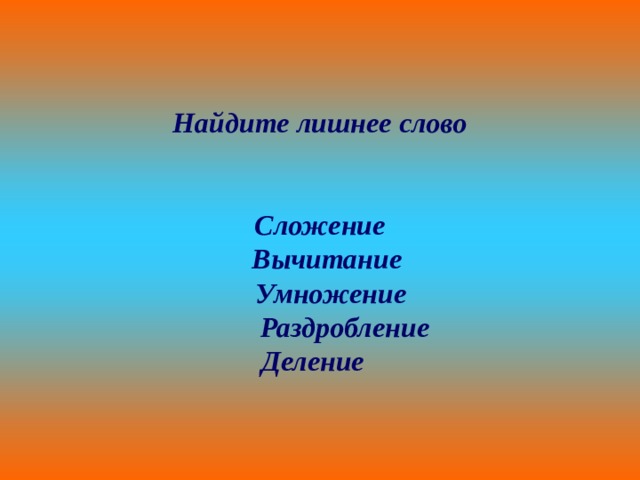 Найдите лишнее слово   Сложение  Вычитание  Умножение  Раздробление  Деление 