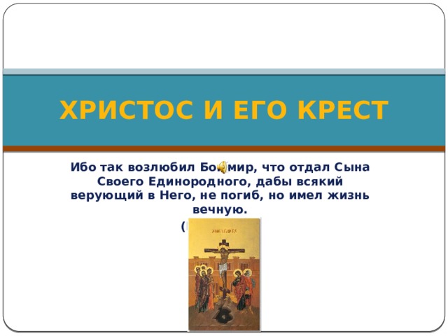 ХРИСТОС И ЕГО КРЕСТ Ибо так возлюбил Бог мир, что отдал Сына Своего Единородного, дабы всякий верующий в Него, не погиб, но имел жизнь вечную. (Иоан.3:16) 