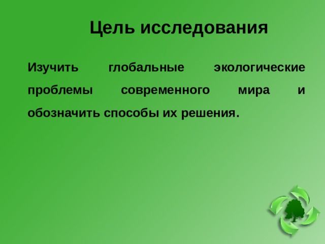 Цель исследования Изучить глобальные экологические проблемы современного мира и обозначить способы их решения.  