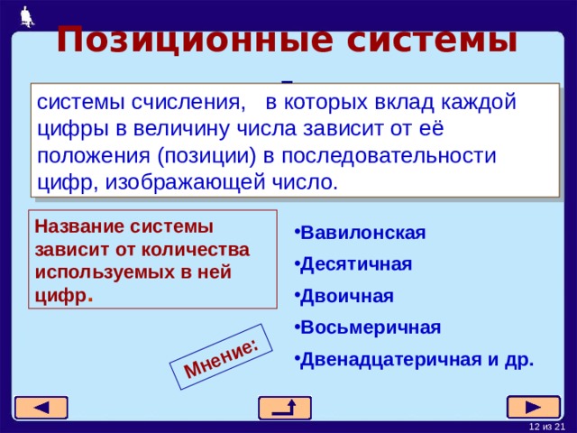 Мнение: Позиционные  системы - системы счисления, в которых вклад каждой цифры в величину числа зависит от её положения (позиции) в последовательности цифр, изображающей число.  Название системы зависит от количества используемых в ней цифр . Вавилонская Десятичная Двоичная Восьмеричная Двенадцатеричная и др. 