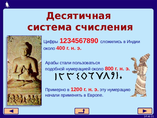 Десятичная   система  счисления Цифры  1234567890 сложились в Индии   около  400 г. н. э. Арабы стали пользоваться  подобной нумерацией около  800 г. н. э. Примерно в 1200 г. н. э. эту нумерацию  начали применять в Европе. 