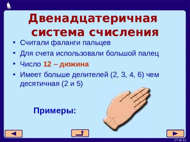 Двенадцатеричная   система  счисления Считали фаланги пальцев Для счета использовали большой палец Число 12 – дюжина Имеет больше делителей (2, 3, 4, 6) чем десятичная (2 и 5)  Примеры: 