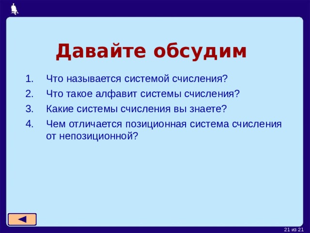 Давайте обсудим Что называется системой счисления? Что такое алфавит системы счисления? Какие системы счисления вы знаете? Чем отличается позиционная система счисления от непозиционной?  